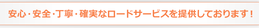 安心・安全・丁寧・確実なロードサービスを提供しております！